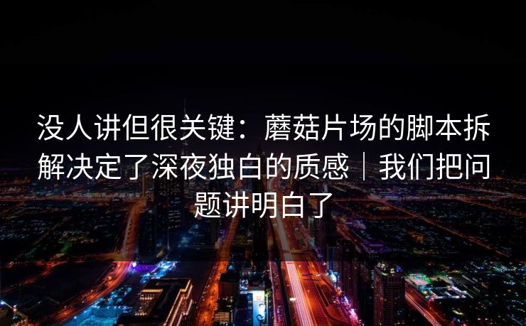 没人讲但很关键:蘑菇片场的脚本拆解决定了深夜独白的质感|我们把问题讲明白了 没人讲但很关键:蘑菇片场的脚本拆解决定了深夜独白的质感|我们把问题讲明白了