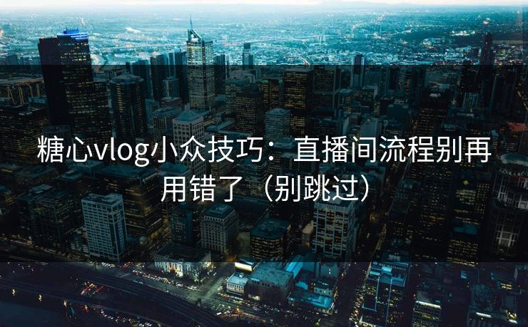 糖心vlog小众技巧:直播间流程别再用错了(别跳过) 糖心vlog小众技巧:直播间流程别再用错了(别跳过)
