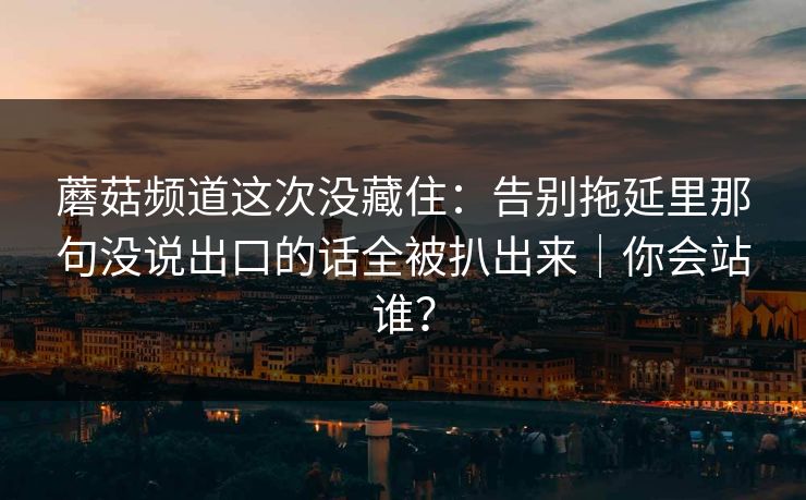蘑菇频道这次没藏住:告别拖延里那句没说出口的话全被扒出来|你会站谁? 蘑菇频道这次没藏住:告别拖延里那句没说出口的话全被扒出来|你会站谁?