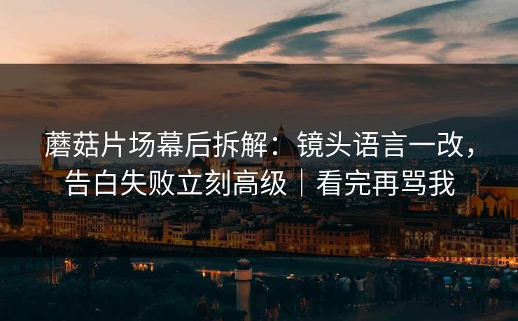 蘑菇片场幕后拆解:镜头语言一改,告白失败立刻高级|看完再骂我 蘑菇片场幕后拆解:镜头语言一改,告白失败立刻高级|看完再骂我