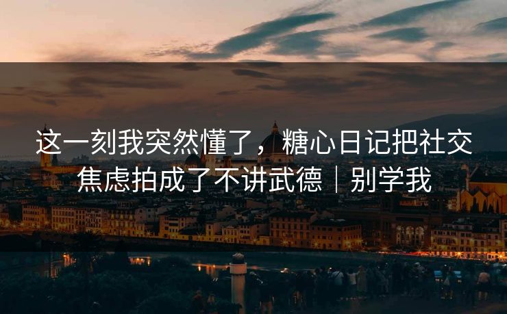 这一刻我突然懂了,糖心日记把社交焦虑拍成了不讲武德|别学我 这一刻我突然懂了,糖心日记把社交焦虑拍成了不讲武德|别学我
