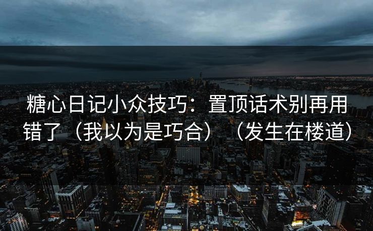 糖心日记小众技巧:置顶话术别再用错了(我以为是巧合)(发生在楼道) 糖心日记小众技巧:置顶话术别再用错了(我以为是巧合)(发生在楼道)