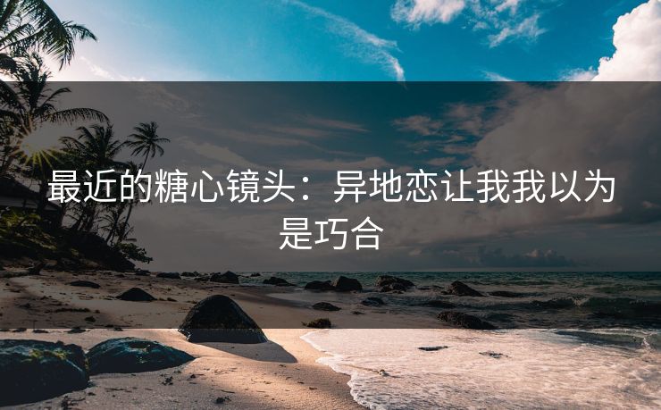 最近的糖心镜头:异地恋让我我以为是巧合 最近的糖心镜头:异地恋让我我以为是巧合