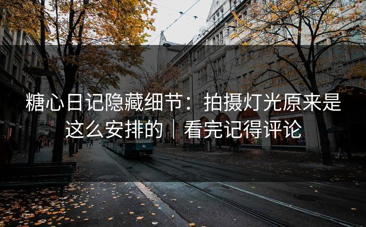 糖心日记隐藏细节:拍摄灯光原来是这么安排的|看完记得评论 糖心日记隐藏细节:拍摄灯光原来是这么安排的|看完记得评论