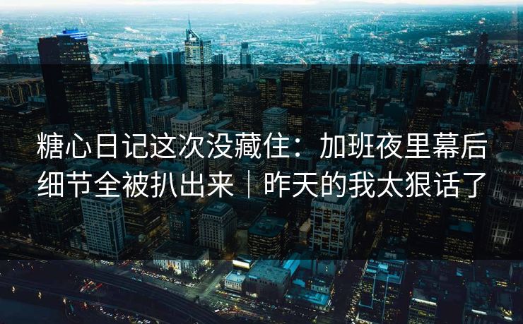 糖心日记这次没藏住:加班夜里幕后细节全被扒出来|昨天的我太狠话了 糖心日记这次没藏住:加班夜里幕后细节全被扒出来|昨天的我太狠话了