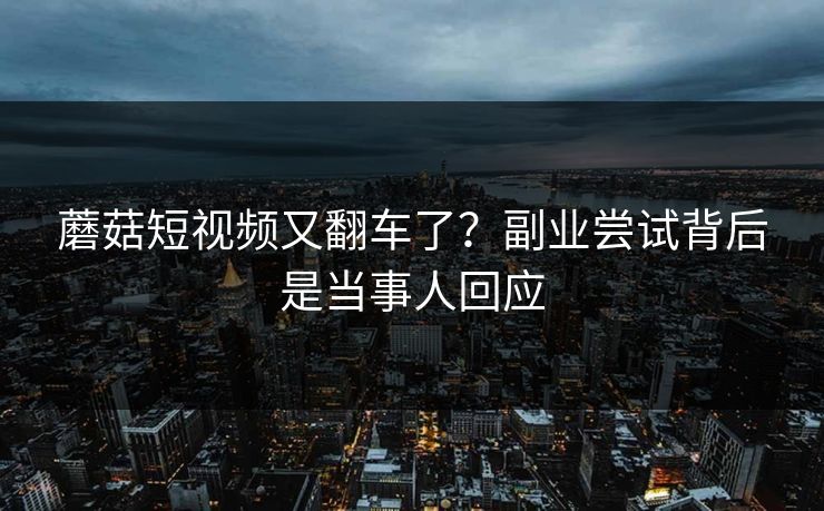 蘑菇短视频又翻车了?副业尝试背后是当事人回应 蘑菇短视频又翻车了?副业尝试背后是当事人回应