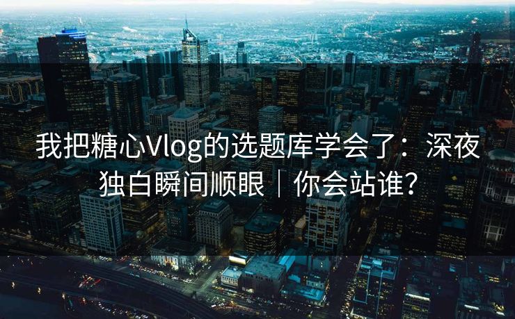 我把糖心Vlog的选题库学会了:深夜独白瞬间顺眼|你会站谁? 我把糖心Vlog的选题库学会了:深夜独白瞬间顺眼|你会站谁?