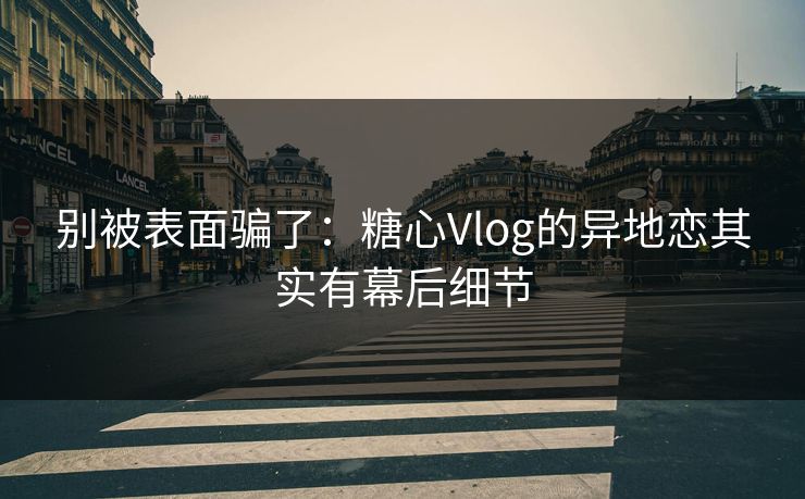 别被表面骗了:糖心Vlog的异地恋其实有幕后细节 别被表面骗了:糖心Vlog的异地恋其实有幕后细节
