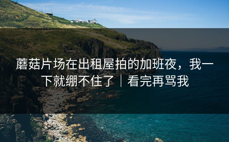蘑菇片场在出租屋拍的加班夜,我一下就绷不住了|看完再骂我 蘑菇片场在出租屋拍的加班夜,我一下就绷不住了|看完再骂我