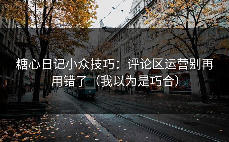 糖心日记小众技巧:评论区运营别再用错了(我以为是巧合) 糖心日记小众技巧:评论区运营别再用错了(我以为是巧合)