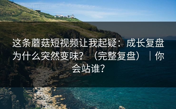 这条蘑菇短视频让我起疑:成长复盘为什么突然变味?(完整复盘)|你会站谁? 这条蘑菇短视频让我起疑:成长复盘为什么突然变味?(完整复盘)|你会站谁?