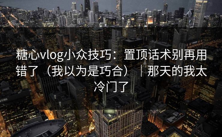 糖心vlog小众技巧：置顶话术别再用错了（我以为是巧合）｜那天的我太冷门了