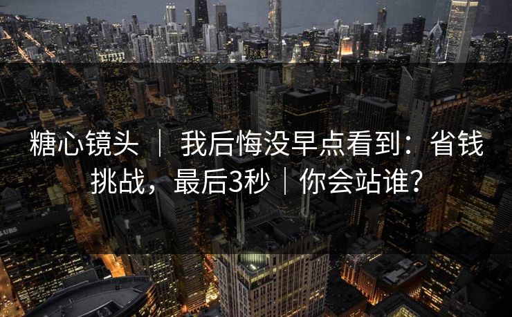 糖心镜头 ｜ 我后悔没早点看到：省钱挑战，最后3秒｜你会站谁？