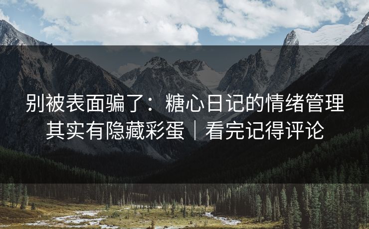 别被表面骗了:糖心日记的情绪管理其实有隐藏彩蛋|看完记得评论 别被表面骗了:糖心日记的情绪管理其实有隐藏彩蛋|看完记得评论