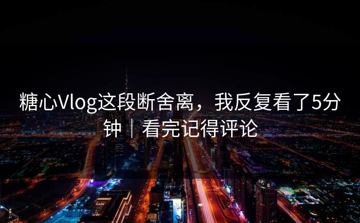 糖心Vlog这段断舍离,我反复看了5分钟|看完记得评论 糖心Vlog这段断舍离,我反复看了5分钟|看完记得评论