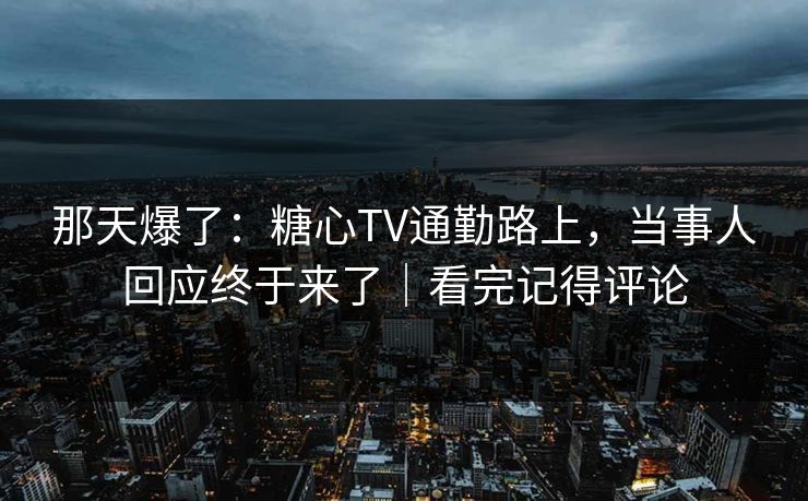 那天爆了:糖心TV通勤路上,当事人回应终于来了|看完记得评论 那天爆了:糖心TV通勤路上,当事人回应终于来了|看完记得评论