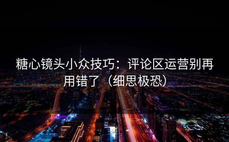 糖心镜头小众技巧:评论区运营别再用错了(细思极恐) 糖心镜头小众技巧:评论区运营别再用错了(细思极恐)
